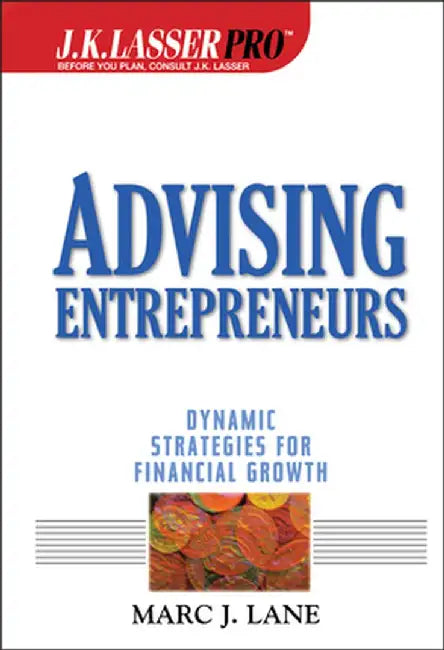 J.K.Lasser Pro Advising Entrepreneurs: Dynamic Strategies for Financial Growth by Marc J. Lane