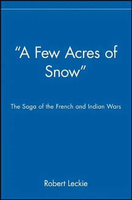 A Few Acres of Snow: The Saga of the French and Indian Wars by Robert Leckie