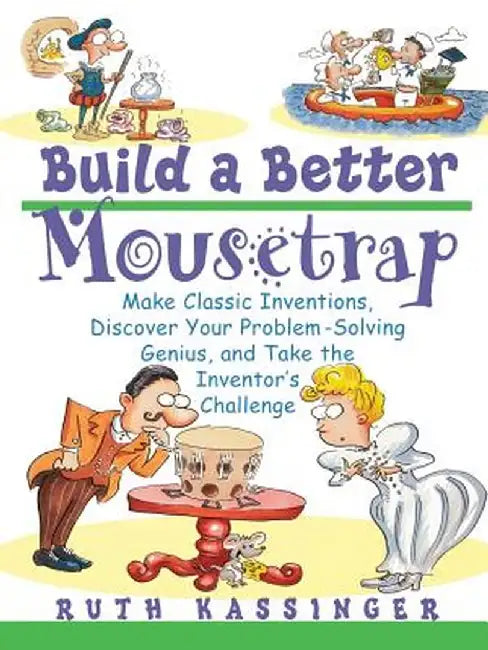 Build a Better Mousetrap: Make Classic Inventions, Discover Your Problem Solving Genius, and Take the Inventor's Challenge by Ruth Kassinger