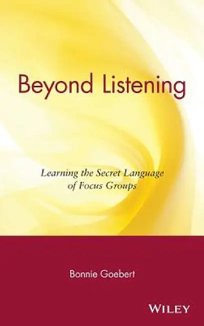 Beyond Listening: Learning the Secret Language of Focus Groups by Bonnie Goebert