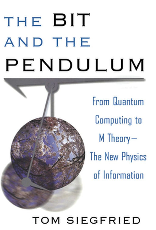 The Bit and the Pendulum: From Quantum Computing to M Theory--The New Physics of Information by Tom Siegfried
