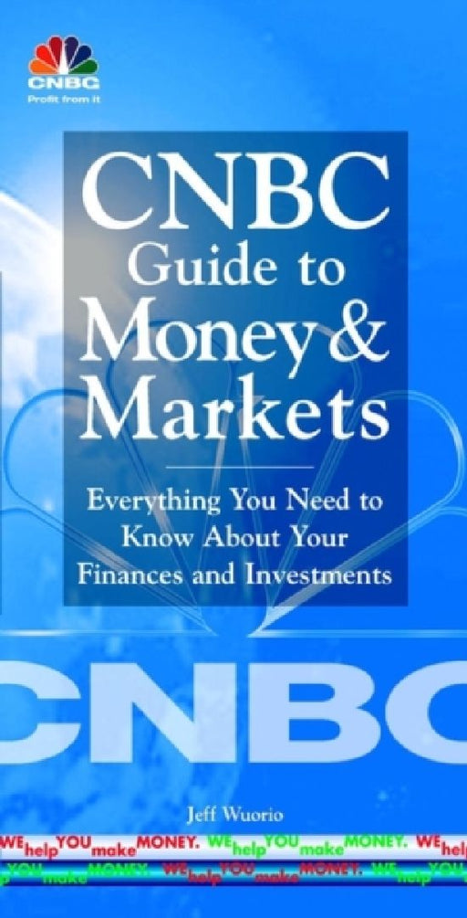 Cnbc Guide To Money And Markets: Everything You Need to Know About Your Finances and Investments by Jeff Wuorio