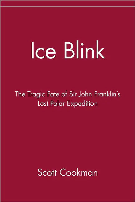 Ice Blink: The Tragic Fate of Sir John Franklin's Lost Polar Expedition by Scott Cookman