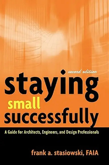 Staying Small Successfully: A Guide for Architects, Engineers, and Design Professionals by Frank A. Stasiowski