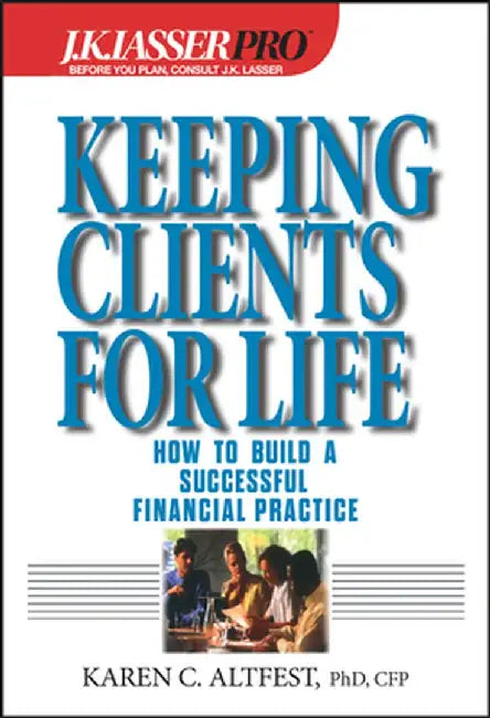 J.K.Lasser Pro Keeping Clients for Life: How to Build a Successful Financial Practice by Karen Caplan Altfest