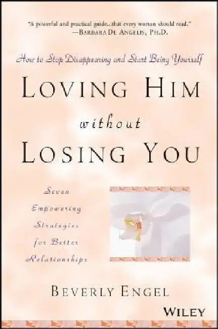 Loving Him Without Losing You: How to Stop Disappearing and Start Being Yourself by Beverly Engel