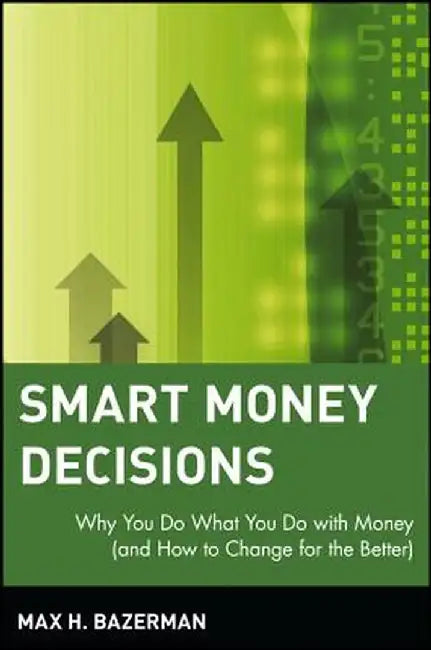 Smart Money Decisions: Why You Do What You Do with Money (and How to Change for the Better) by Max H. Bazerman