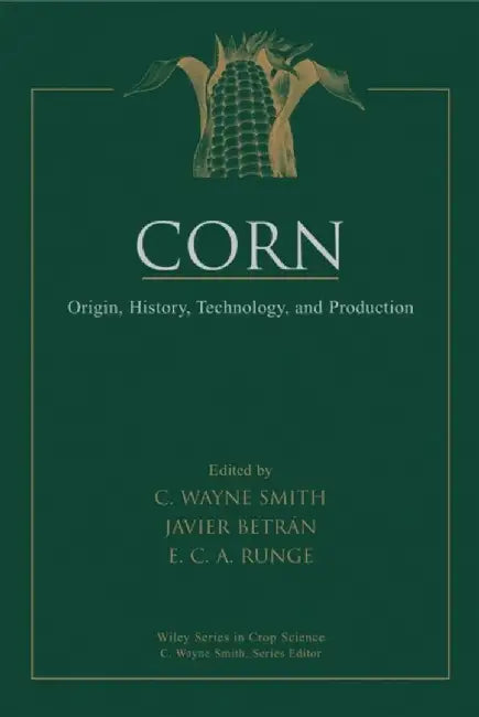 Corn: Origin, History, Technology, and Production by Editor: C. Wayne Smith, Editor: Javier Betr&aacute;n, Editor: Edward C. A. Runge