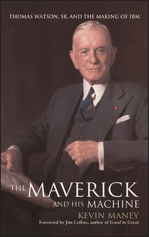 The Maverick and His Machine: Thomas Watson, Sr. and the Making of IBM by Kevin Maney
