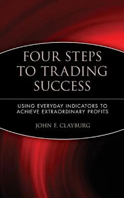 Four Steps to Trading Success: Using Everyday Indicators to Achieve Extraordinary Profits by John F. Clayburg