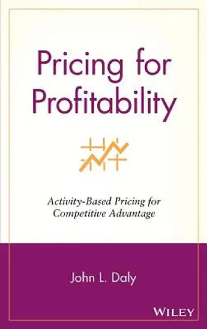 Pricing for Profitability: Activity Based Pricing for Competitive Advantage by John L. Daly