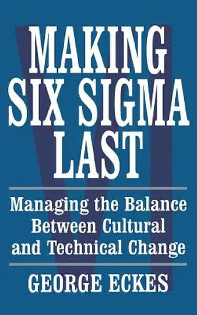 Making Six SIGMA Last: Managing the Balance Between Cultural and Technical Change by George Eckes