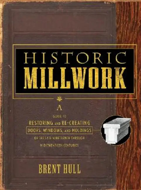 Historic Millwork: A Guide to Restoring and Re-Creating Doors, Windows, and Moldings of the Late Nineteenth Through Mid-Twentieth Centuri by Brent Hull