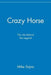 Crazy Horse: The Life Behind the Legend by Mike Sajna