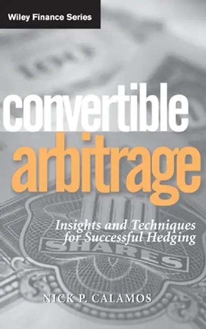 Convertible Arbitrage: Insights and Techniques for Successful Hedging by Nick P. Calamos
