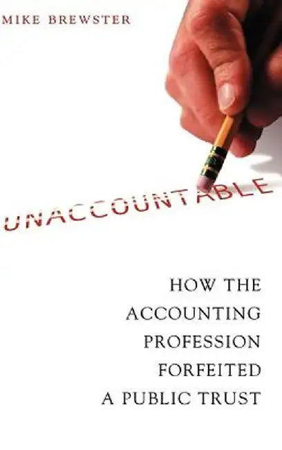 Unaccountable: How the Accounting Profession Forfeited a Public Trust by Mike Brewster