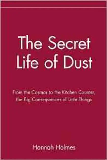 The Secret Life Of Dust: From the Cosmos to the Kitchen Counter, the Big Consequences of Little Things by Hannah Holmes
