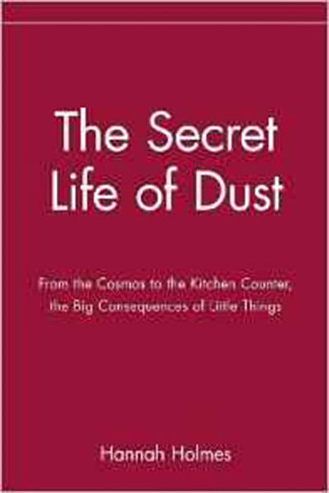 The Secret Life Of Dust: From the Cosmos to the Kitchen Counter, the Big Consequences of Little Things