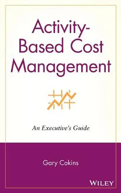 Activity Based Cost Management: An Executive's Guide by Gary Cokins
