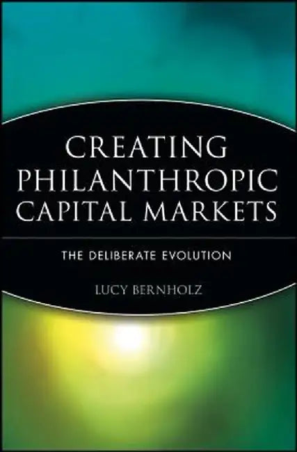 Creating Philanthropic Capital Markets: The Deliberate Evolution by Lucy Bernholz