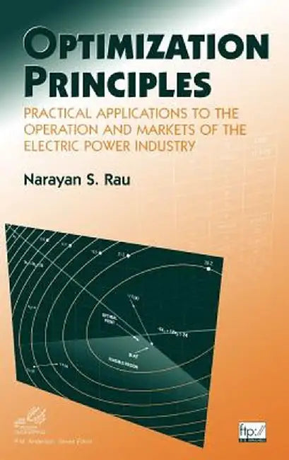 Optimization Principles: Practical Applications to the Operation and Markets of the Electric Power Industry by Narayan S. Rau