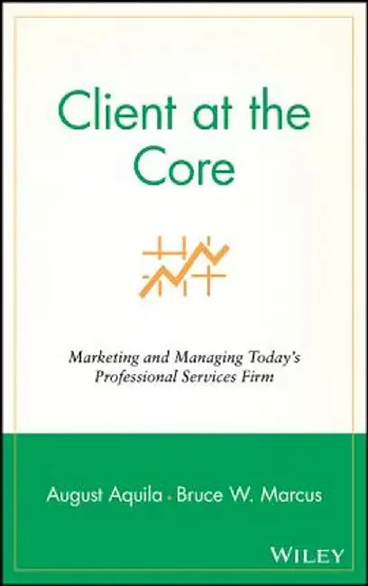 Client at the Core: Marketing and Managing Today's Professional Services Firm by August J. Aquila