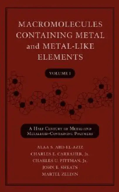 Macromolecules Containing Metal and Metal-Like Elements, Volume 1: A Half-Century of Metal- And Metalloid-Containing Polymers by Alaa S. Abd-El-Aziz