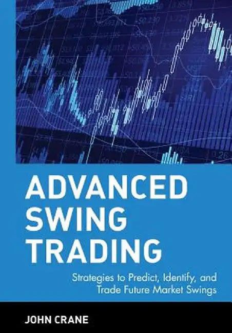Advanced Swing Trading: Strategies to Predict, Identify, and Trade Future Market Swings by John Crane