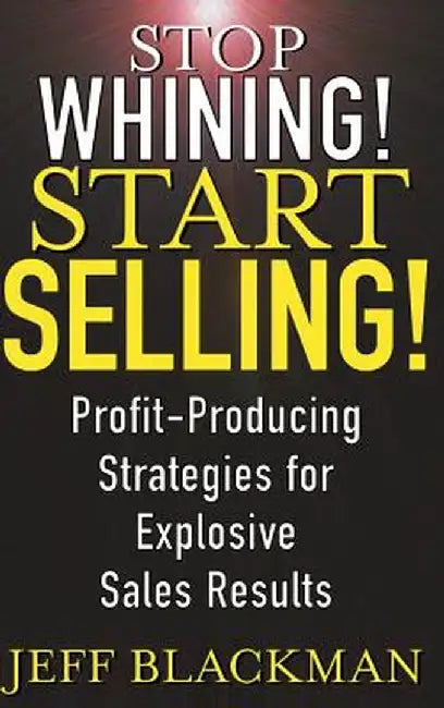 Stop Whining! Start Selling!: Profit-Producing Strategies for Explosive Sales Results by Jeff Blackman