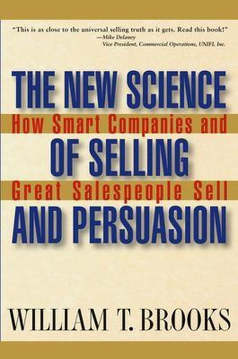 The New Science of Selling and Persuasion: How Smart Companies and Great Salespeople Sell by William T. Brooks