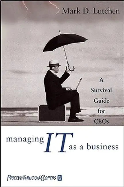Managing IT as a Business: A Survival Guide for CEOs by Mark D. Lutchen