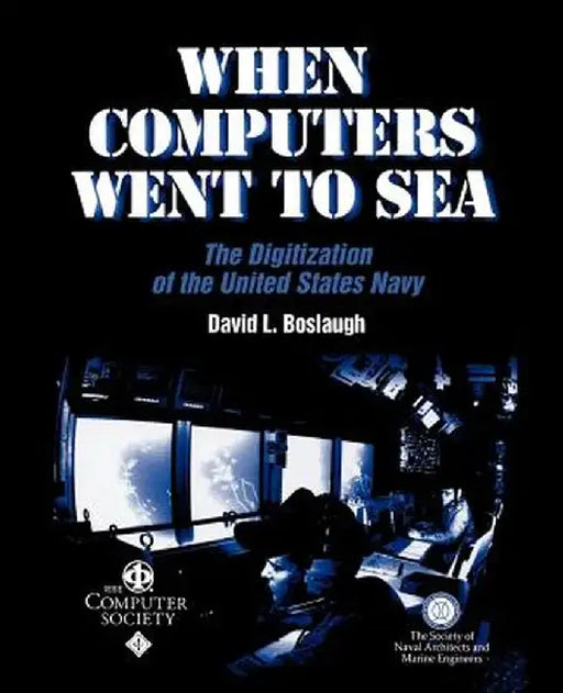 When Computers Went to Sea: The Digitization of the United States Navy by David L. Boslaugh