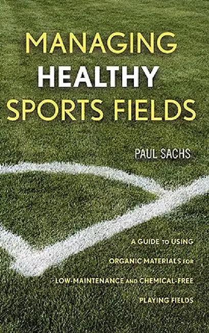 Managing Healthy Sports Fields: A Guide to Using Organic Materials for Low-Maintenance and Chemical-Free Playing Fields by Paul D. Sachs