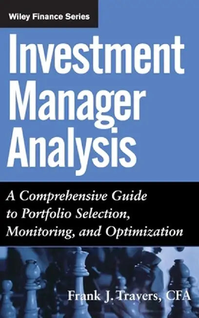 Investment Manager Analysis: A Comprehensive Guide to Portfolio Selection, Monitoring and Optimization by Frank J. Travers