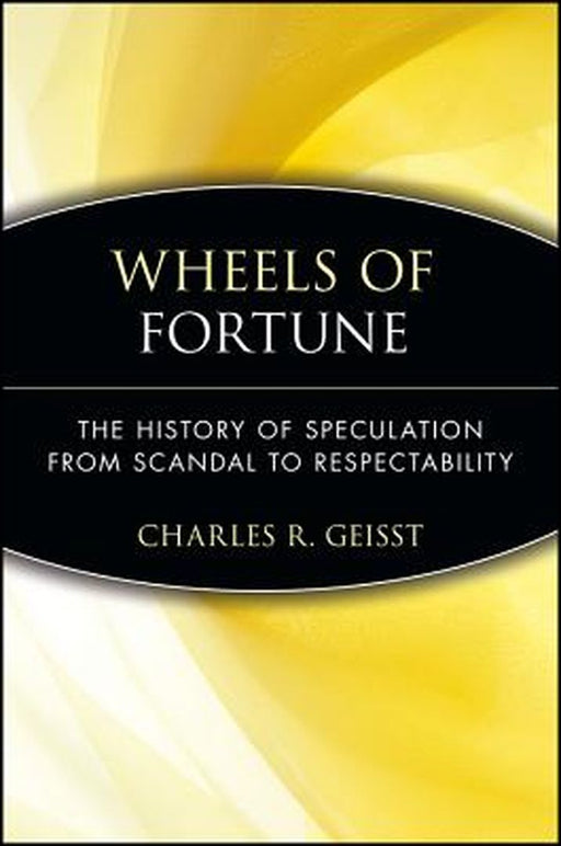 Wheels of Fortune: The History of Speculation from Scandal to Respectability by Charles R. Geisst