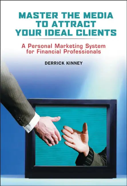 Master the Media to Attract Your Ideal Clients: A Personal Marketing System for Financial Professionals by Derrick Kinney