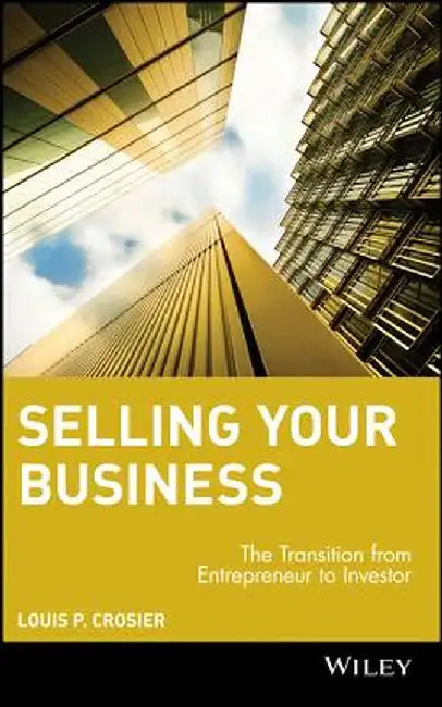 Selling Your Business: The Transition from Entrepreneur to Investor by Louis P. Crosier