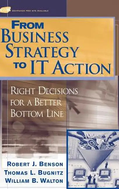From Business Strategy to It Action: Right Decisions for a Better Bottom Line by Robert J. Benson
