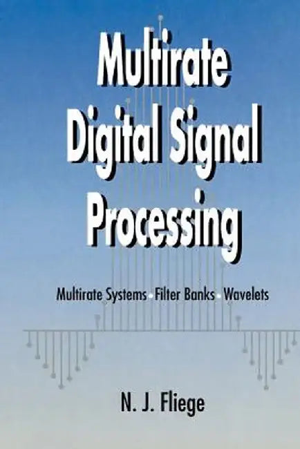 Multirate Digital Signal Processing: Multirate Systems - Filter Banks - Wavelets by N. J. Fliege