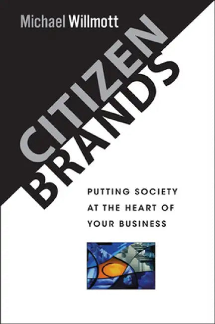 Citizen Brands: Putting Society at the Heart of Your Business by Michael Willmott