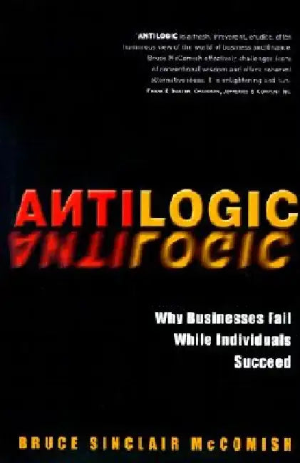 Antilogic: Why Businesses Fail While Individuals Succeed by Bruce McComish