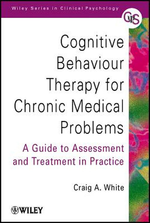 Cognitive Behaviour Therapy for Chronic Medical Problems: A Guide to Assessment and Treatment in Practice by Craig A. White