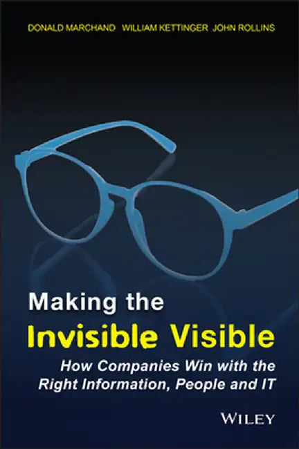 Making the Invisible Visible: How Companies Win with the Right Information, People and It by Donald A. Marchand