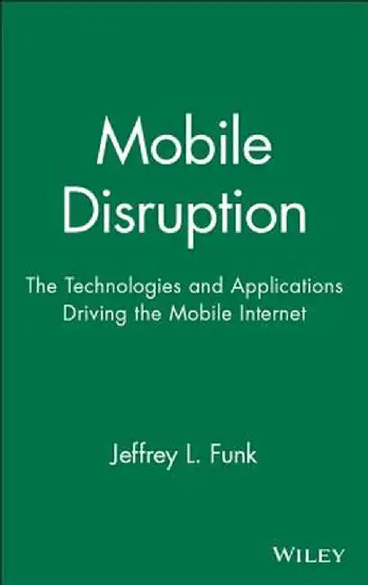 Mobile Disruption: The Technologies and Applications That Are Driving the Mobile Internet by Jeffrey L. Funk