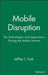 Mobile Disruption: The Technologies and Applications That Are Driving the Mobile Internet by Jeffrey L. Funk