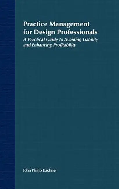 Practice Management for Design Professionals: A Practical Guide to Avoiding Liability and Enhancing Profitability by John Philip Bachner