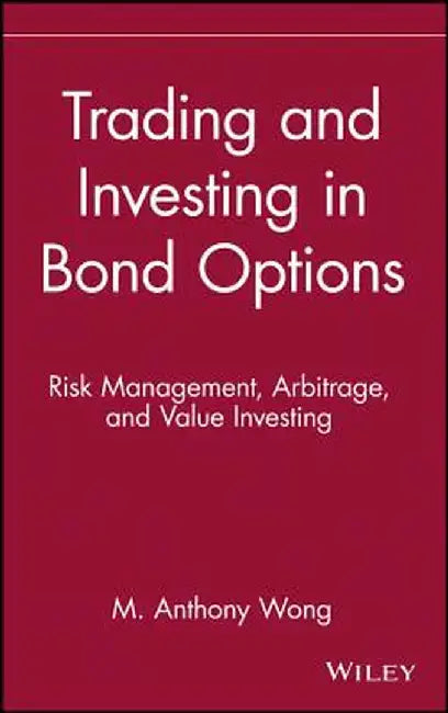 Trading and Investing in Bond Options: Risk Management, Arbitrage, and Value Investing by M. Anthony Wong