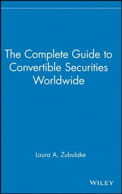 The Complete Guide to Convertible Securities Worldwide by Laura A. Zubulake