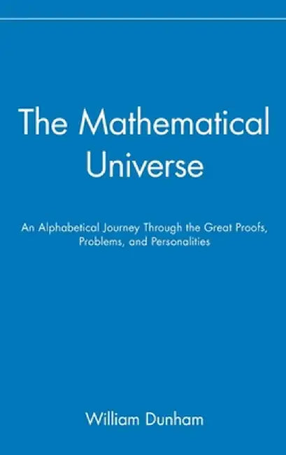 The Mathematical Universe: An Alphabetical Journey Through the Great Proofs, Problems, and Personalities by William Dunham