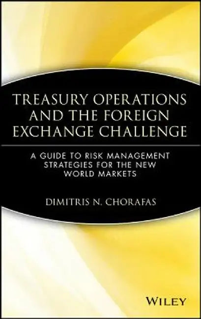 Treasury Operations and the Foreign Exchange Challenge: A Guide to Risk Management Strategies for the New World Markets by Dimitris N. Chorafas